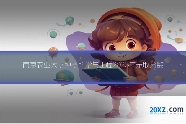 南京农业大学种子科学与工程2023年录取分数
