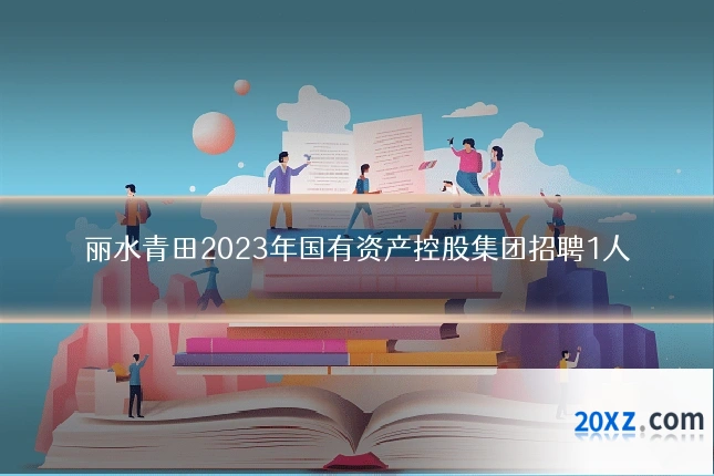 丽水青田2023年国有资产控股集团招聘1人