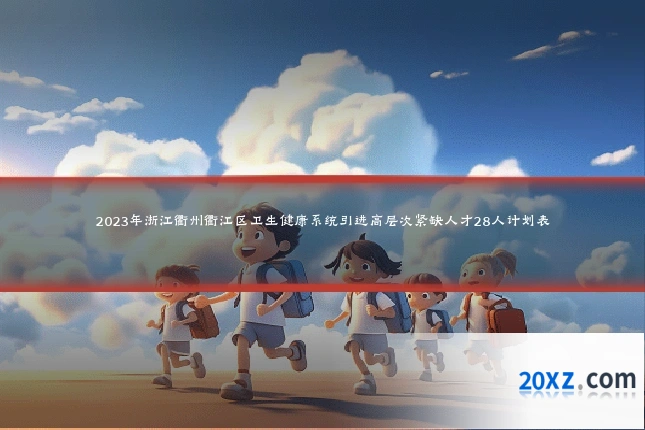 2023年浙江衢州衢江区卫生健康系统引进高层次紧缺人才28人计划表