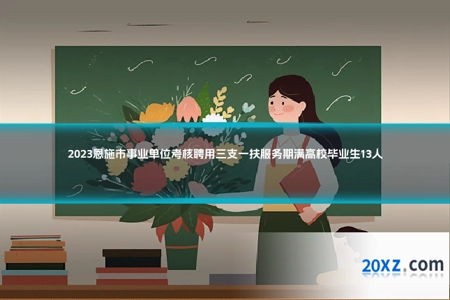 2023恩施市事业单位考核聘用三支一扶服务期满高校毕业生13人
