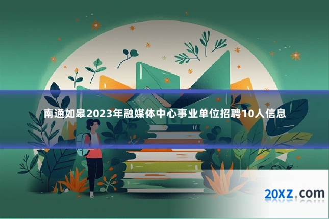 南通如皋2023年融媒体中心事业单位招聘10人信息