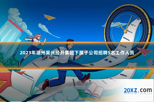2023年湖州吴兴经开集团下属子公司招聘5名工作人员