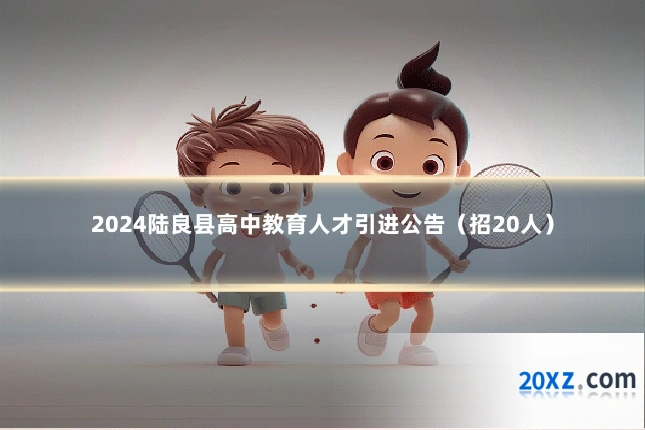 2024陆良县高中教育人才引进公告（招20人）