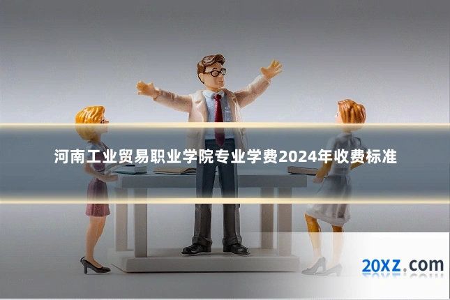 河南工业贸易职业学院专业学费2024年收费标准