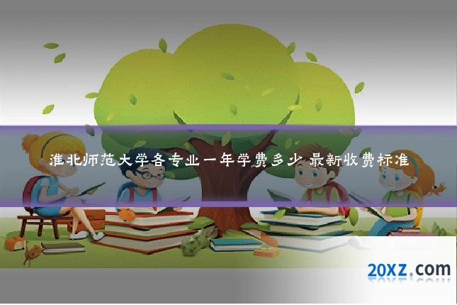 淮北师范大学各专业一年学费多少 最新收费标准