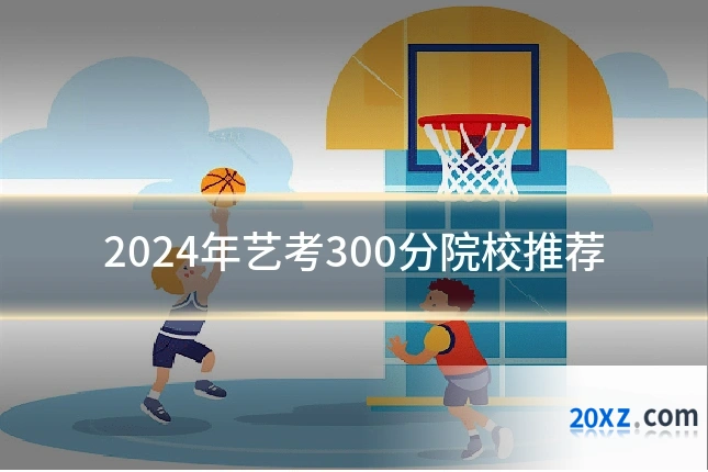 2024年艺考300分院校推荐