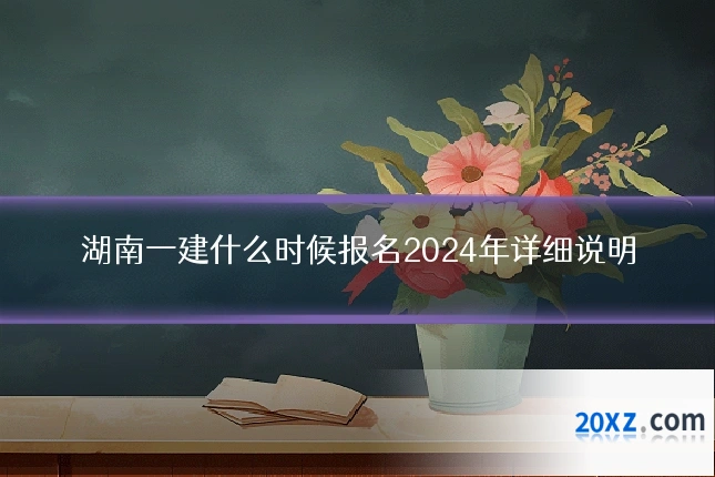 湖南一建什么时候报名2024年详细说明