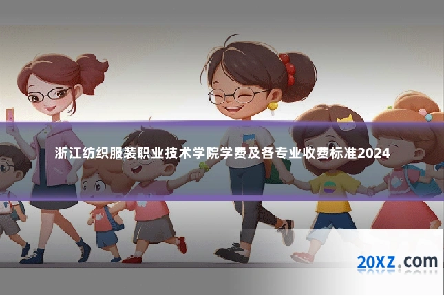 浙江纺织服装职业技术学院学费及各专业收费标准2024