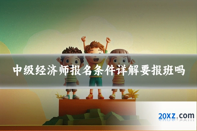 中级经济师报名条件详解要报班吗