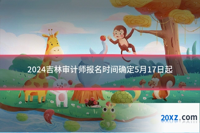 2024吉林审计师报名时间确定5月17日起