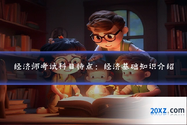 经济师考试科目特点:经济基础知识介绍