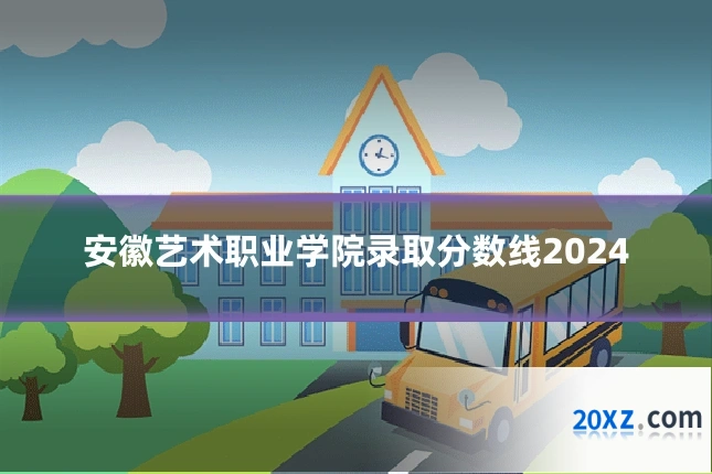 安徽艺术职业学院录取分数线2024