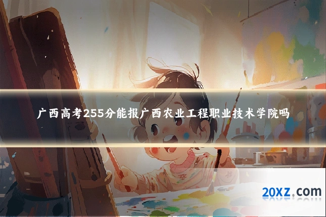 广西高考255分能报广西农业工程职业技术学院吗