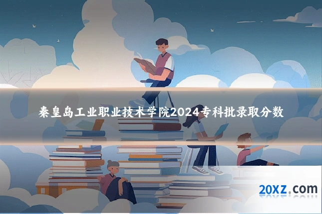 秦皇岛工业职业技术学院2024专科批录取分数