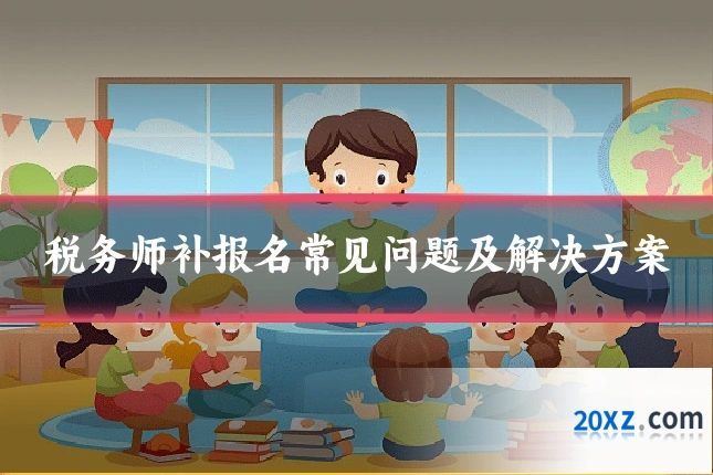 税务师补报名常见问题及解决方案
