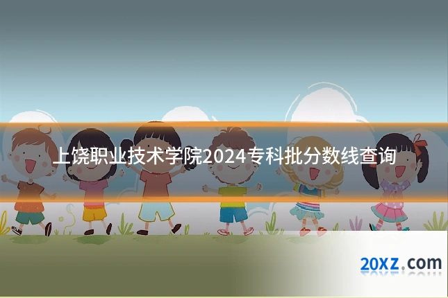 上饶职业技术学院2024专科批分数线查询