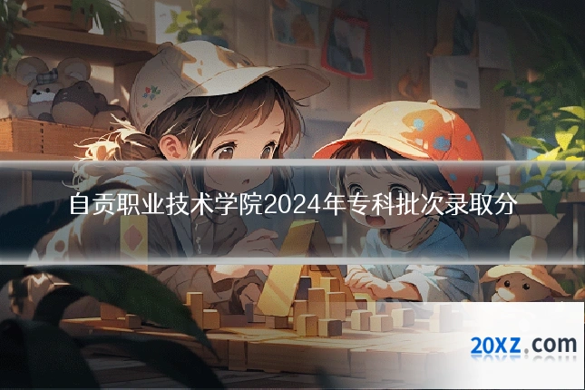 自贡职业技术学院2024年专科批次录取分