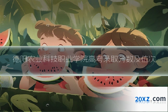 德阳农业科技职业学院高考录取分数及位次