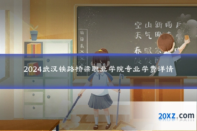 2024武汉铁路桥梁职业学院专业学费详情