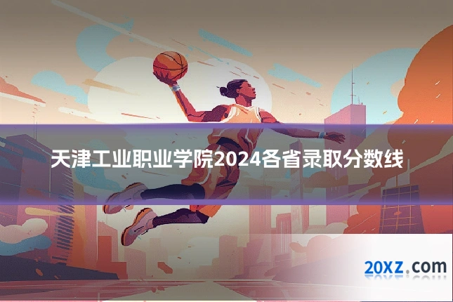 天津工业职业学院2024各省录取分数线