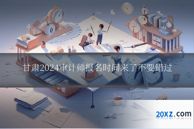 甘肃2024审计师报名时间来了不要错过