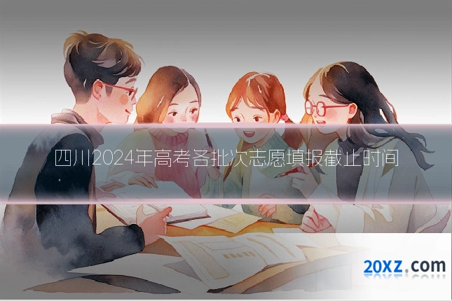 四川2024年高考各批次志愿填报截止时间