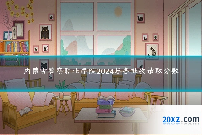 内蒙古警察职业学院2024年各批次录取分数