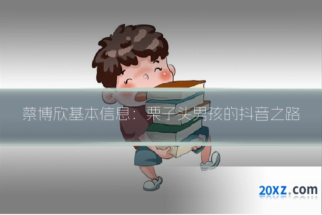 蔡博欣基本信息：栗子头男孩的抖音之路