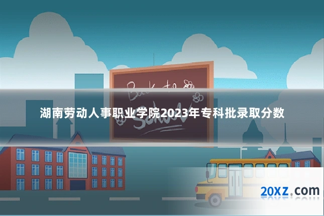 湖南劳动人事职业学院2023年专科批录取分数