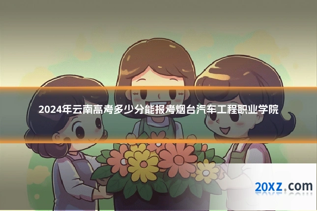 2024年云南高考多少分能报考烟台汽车工程职业学院