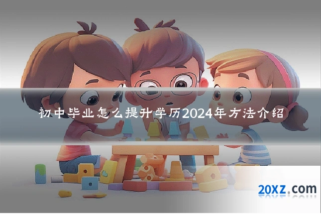 初中毕业怎么提升学历2024年方法介绍