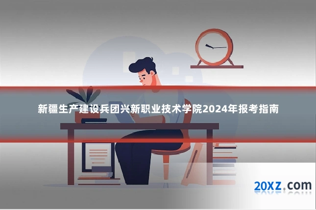 新疆生产建设兵团兴新职业技术学院2024年报考指南