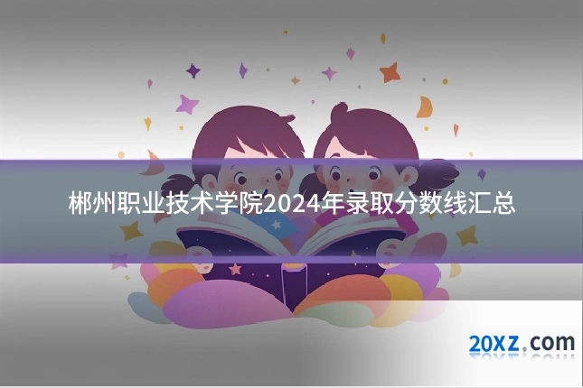 郴州职业技术学院2024年录取分数线汇总