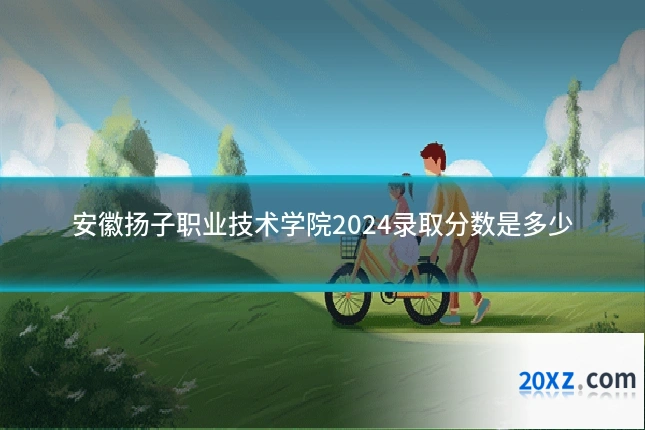 安徽扬子职业技术学院2024录取分数是多少