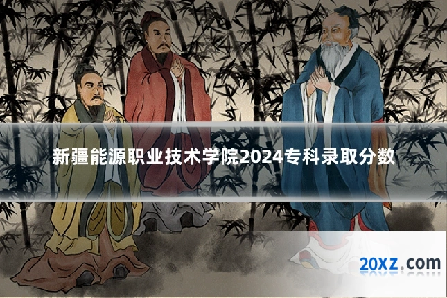 新疆能源职业技术学院2024专科录取分数