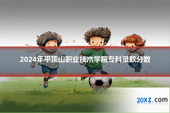 2024年平顶山职业技术学院专科录取分数