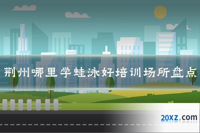 荆州哪里学蛙泳好培训场所盘点