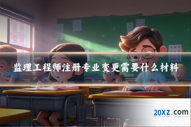 监理工程师注册专业变更需要什么材料