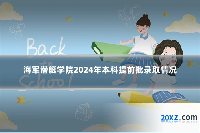 海军潜艇学院2024年本科提前批录取情况