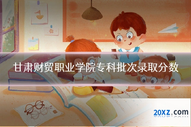 甘肃财贸职业学院专科批次录取分数