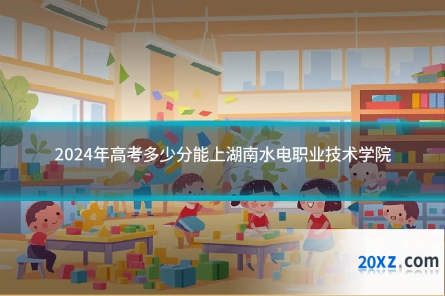 2024年高考多少分能上湖南水电职业技术学院
