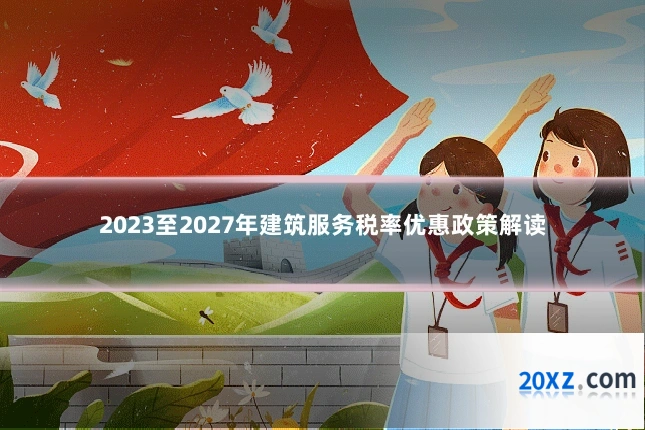 2023至2027年建筑服务税率优惠政策解读