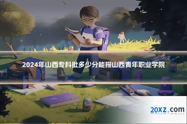 2024年山西专科批多少分能报山西青年职业学院