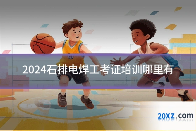 2024石排电焊工考证培训哪里有