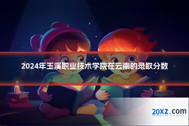 2024年玉溪职业技术学院在云南的录取分数