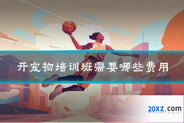 开宠物培训班需要哪些费用