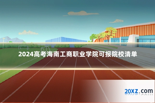 2024高考海南工商职业学院可报院校清单