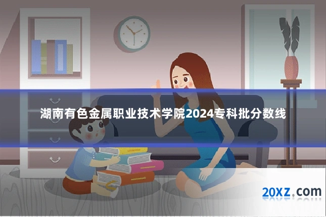 湖南有色金属职业技术学院2024专科批分数线
