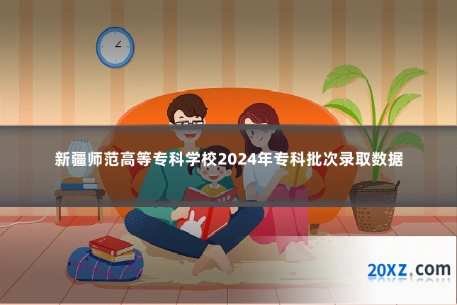 新疆师范高等专科学校2024年专科批次录取数据