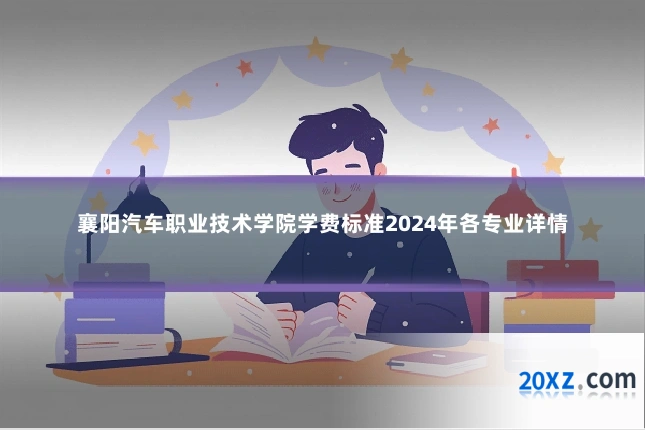 襄阳汽车职业技术学院学费标准2024年各专业详情